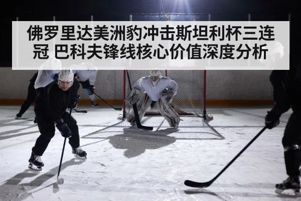 佛罗里达美洲豹冲击斯坦利杯三连冠 巴科夫锋线核心价值深度分析 | kaiyun