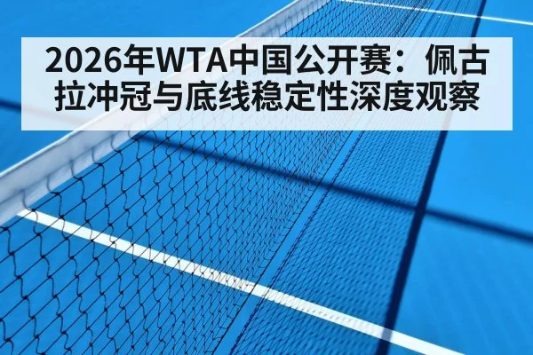 2026年WTA中国公开赛：佩古拉冲冠与底线稳定性深度观察（kaiyun）