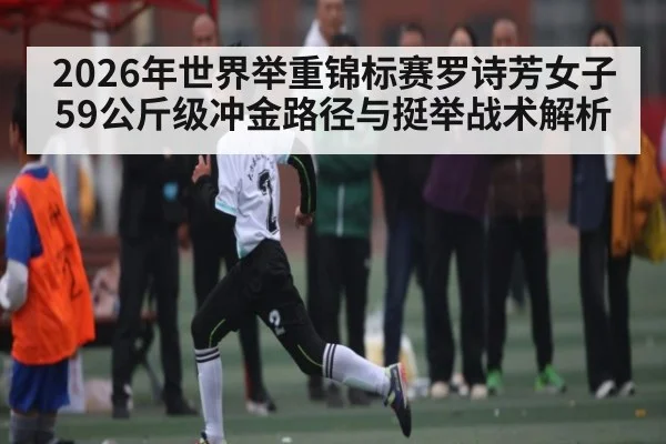 2026年世界举重锦标赛罗诗芳女子59公斤级冲金路径与挺举战术解析（kaiyun）