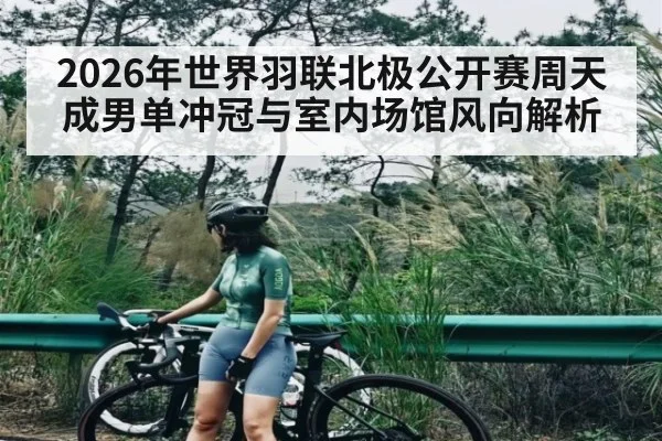 2026年世界羽联北极公开赛周天成男单冲冠与室内场馆风向解析（kaiyun）