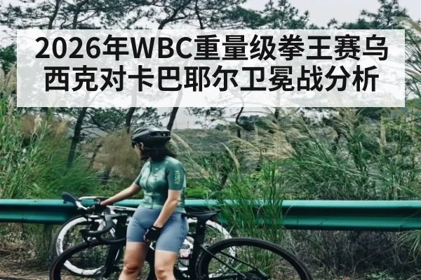 2026年WBC重量级拳王赛乌西克对卡巴耶尔卫冕战分析