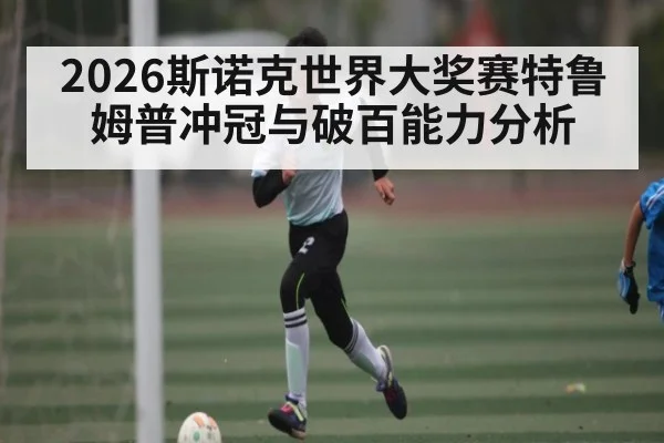 2026斯诺克世界大奖赛特鲁姆普冲冠与破百能力分析（kaiyun）
