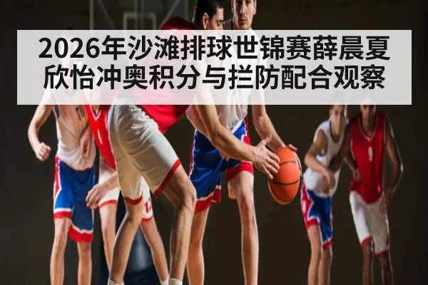 2026年沙滩排球世锦赛薛晨夏欣怡冲奥积分与拦防配合观察（kaiyun）