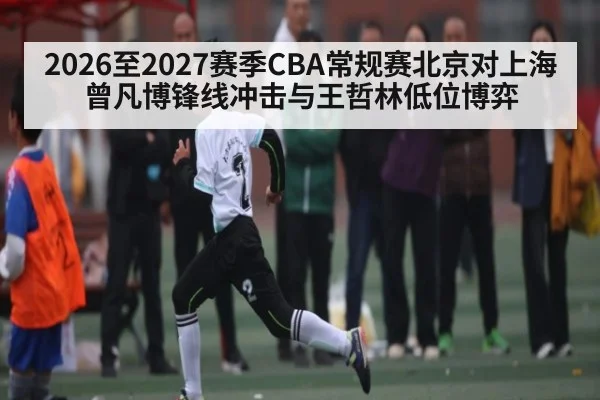 2026至2027赛季CBA常规赛北京对上海曾凡博锋线冲击与王哲林低位博弈（kaiyun）