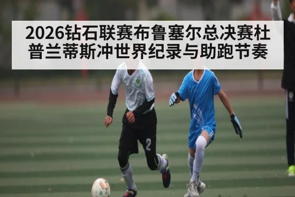 2026钻石联赛布鲁塞尔总决赛杜普兰蒂斯冲世界纪录与助跑节奏（kaiyun）